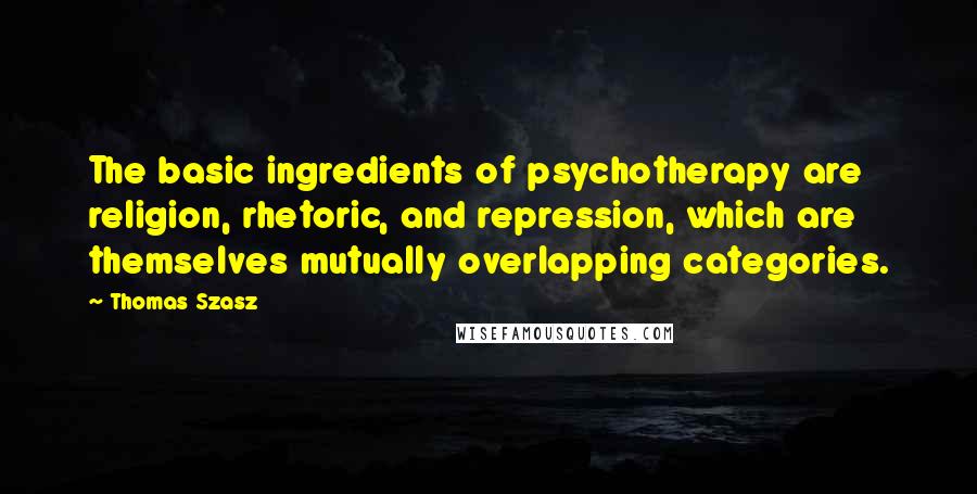 Thomas Szasz Quotes: The basic ingredients of psychotherapy are religion, rhetoric, and repression, which are themselves mutually overlapping categories.