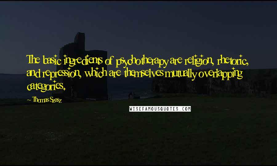 Thomas Szasz Quotes: The basic ingredients of psychotherapy are religion, rhetoric, and repression, which are themselves mutually overlapping categories.