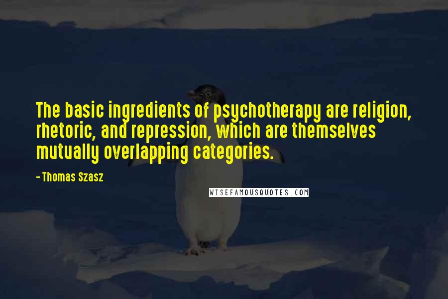 Thomas Szasz Quotes: The basic ingredients of psychotherapy are religion, rhetoric, and repression, which are themselves mutually overlapping categories.