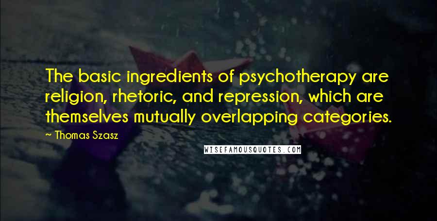 Thomas Szasz Quotes: The basic ingredients of psychotherapy are religion, rhetoric, and repression, which are themselves mutually overlapping categories.