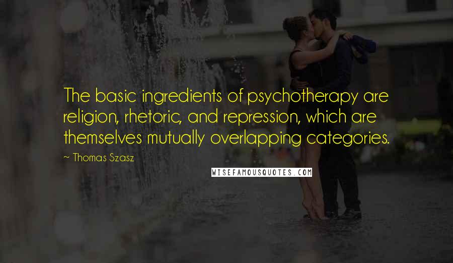 Thomas Szasz Quotes: The basic ingredients of psychotherapy are religion, rhetoric, and repression, which are themselves mutually overlapping categories.