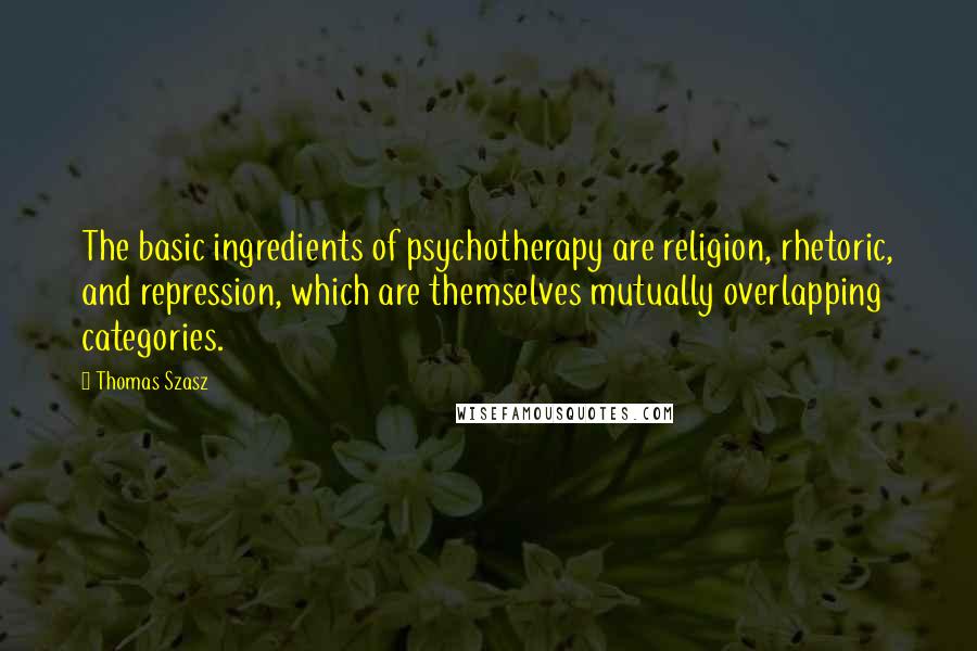 Thomas Szasz Quotes: The basic ingredients of psychotherapy are religion, rhetoric, and repression, which are themselves mutually overlapping categories.