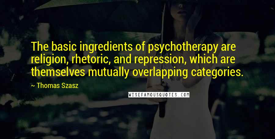 Thomas Szasz Quotes: The basic ingredients of psychotherapy are religion, rhetoric, and repression, which are themselves mutually overlapping categories.