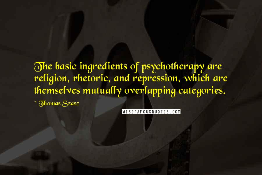 Thomas Szasz Quotes: The basic ingredients of psychotherapy are religion, rhetoric, and repression, which are themselves mutually overlapping categories.