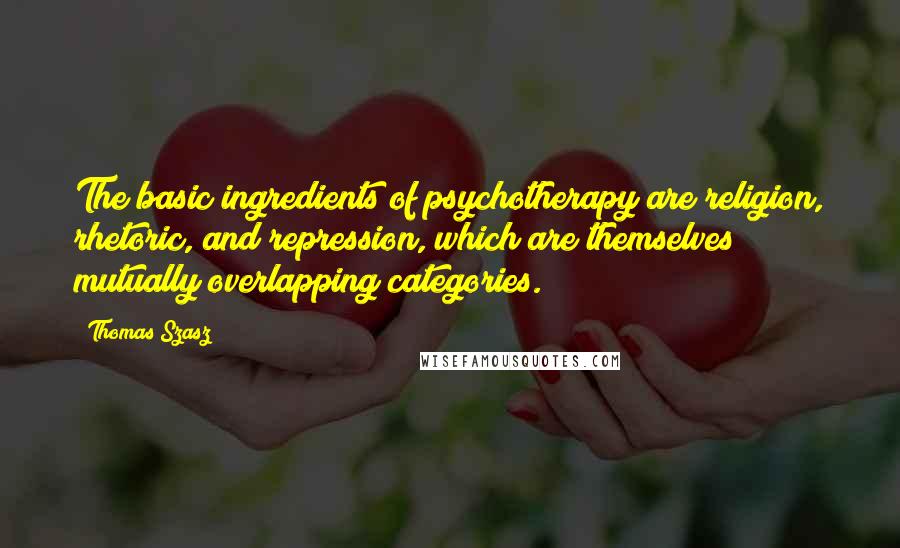 Thomas Szasz Quotes: The basic ingredients of psychotherapy are religion, rhetoric, and repression, which are themselves mutually overlapping categories.