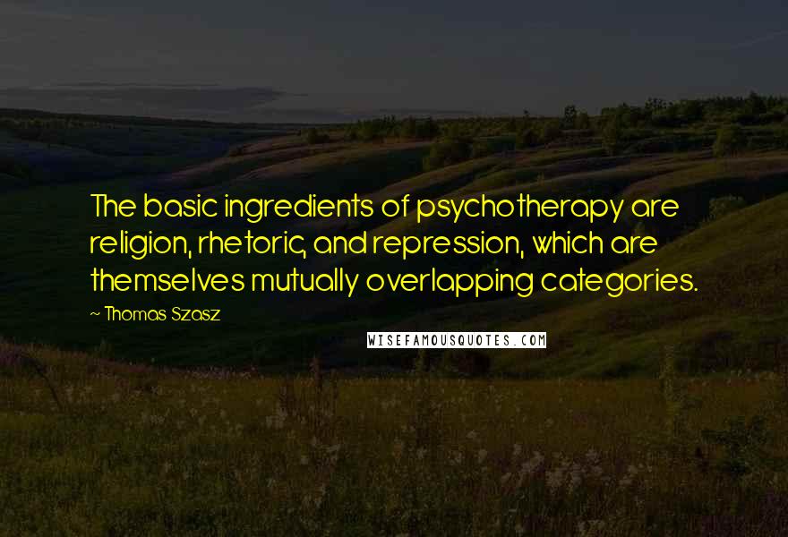 Thomas Szasz Quotes: The basic ingredients of psychotherapy are religion, rhetoric, and repression, which are themselves mutually overlapping categories.