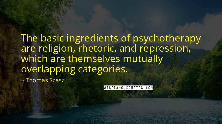 Thomas Szasz Quotes: The basic ingredients of psychotherapy are religion, rhetoric, and repression, which are themselves mutually overlapping categories.