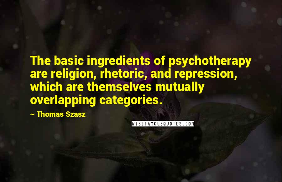 Thomas Szasz Quotes: The basic ingredients of psychotherapy are religion, rhetoric, and repression, which are themselves mutually overlapping categories.
