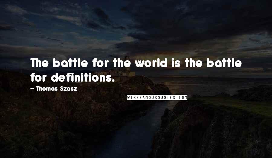 Thomas Szasz Quotes: The battle for the world is the battle for definitions.