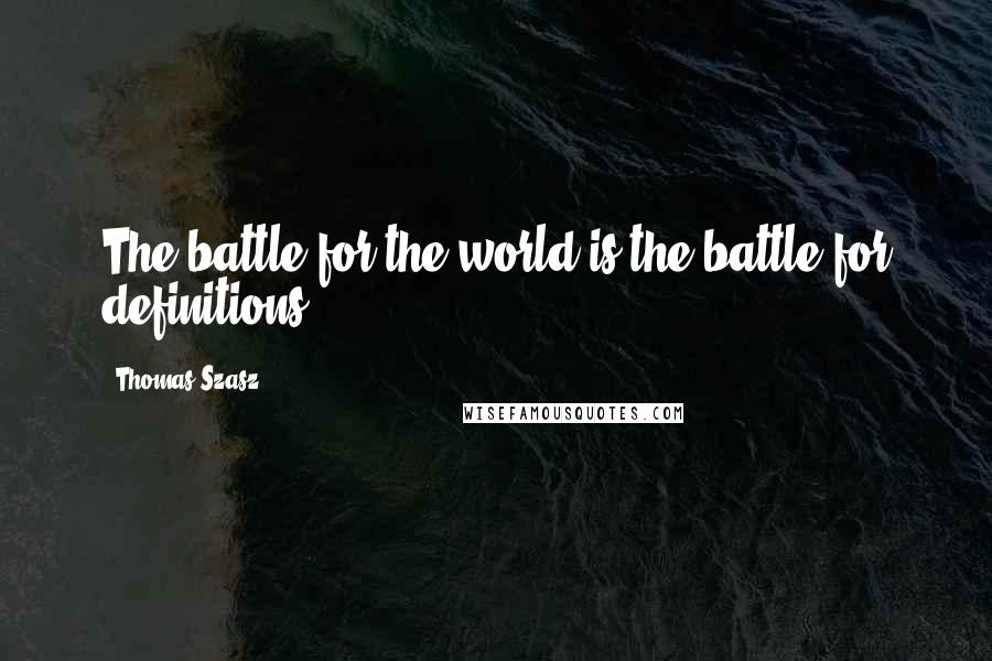 Thomas Szasz Quotes: The battle for the world is the battle for definitions.