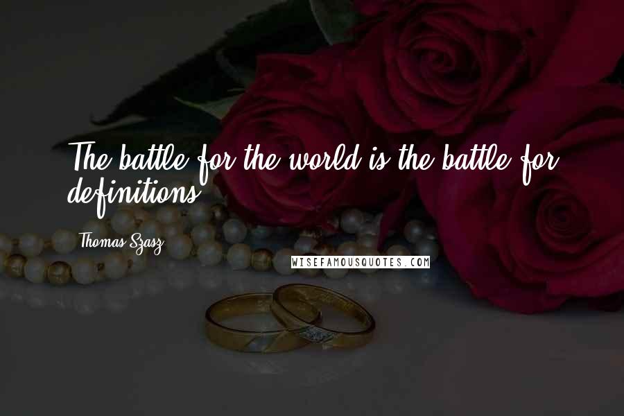 Thomas Szasz Quotes: The battle for the world is the battle for definitions.