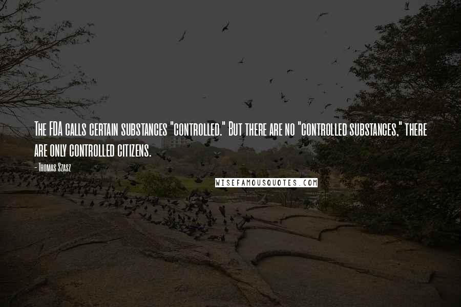 Thomas Szasz Quotes: The FDA calls certain substances "controlled." But there are no "controlled substances," there are only controlled citizens.