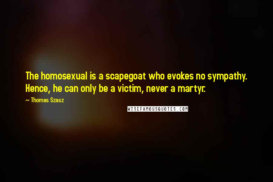 Thomas Szasz Quotes: The homosexual is a scapegoat who evokes no sympathy. Hence, he can only be a victim, never a martyr.