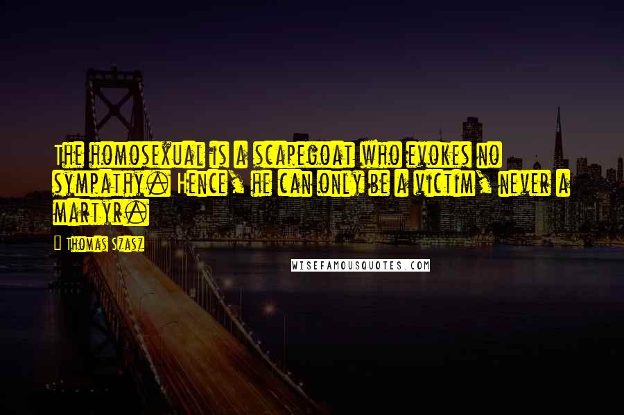 Thomas Szasz Quotes: The homosexual is a scapegoat who evokes no sympathy. Hence, he can only be a victim, never a martyr.