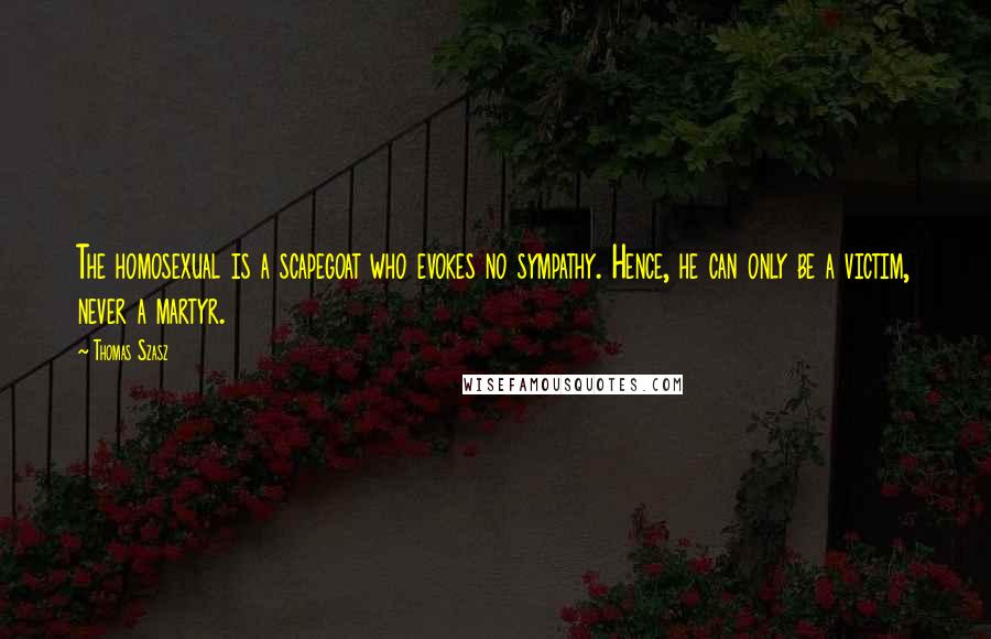 Thomas Szasz Quotes: The homosexual is a scapegoat who evokes no sympathy. Hence, he can only be a victim, never a martyr.