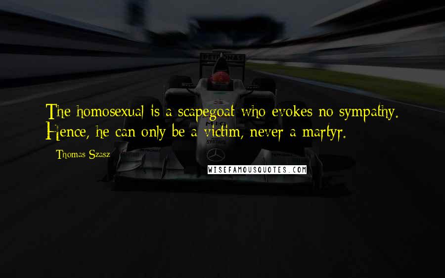 Thomas Szasz Quotes: The homosexual is a scapegoat who evokes no sympathy. Hence, he can only be a victim, never a martyr.