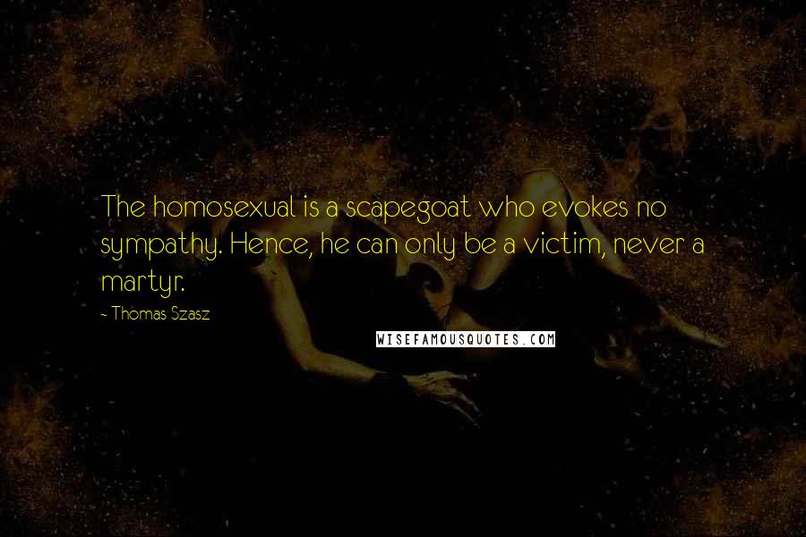 Thomas Szasz Quotes: The homosexual is a scapegoat who evokes no sympathy. Hence, he can only be a victim, never a martyr.