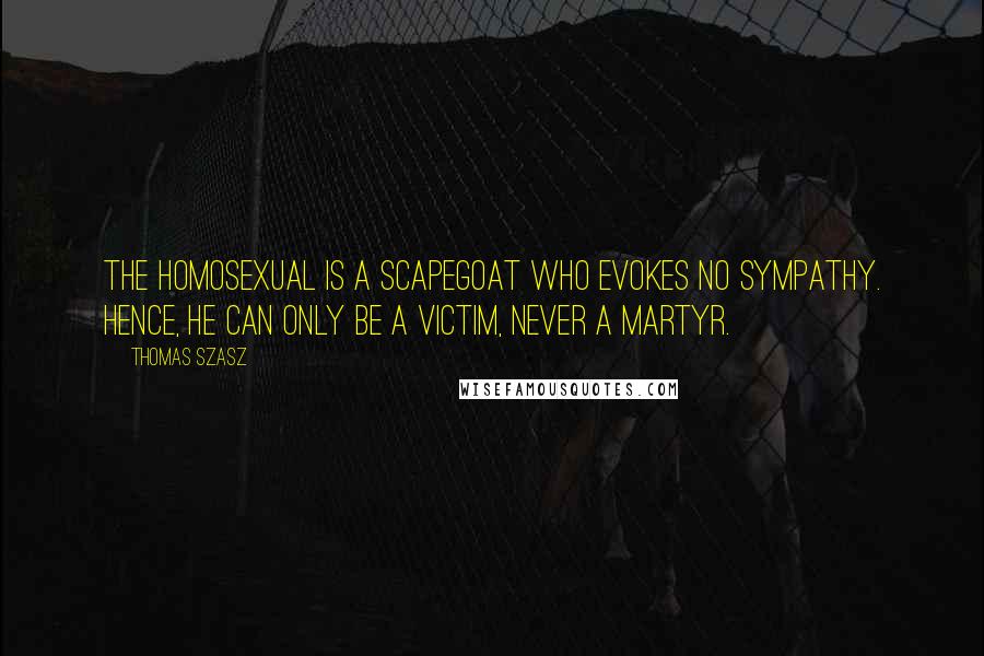 Thomas Szasz Quotes: The homosexual is a scapegoat who evokes no sympathy. Hence, he can only be a victim, never a martyr.