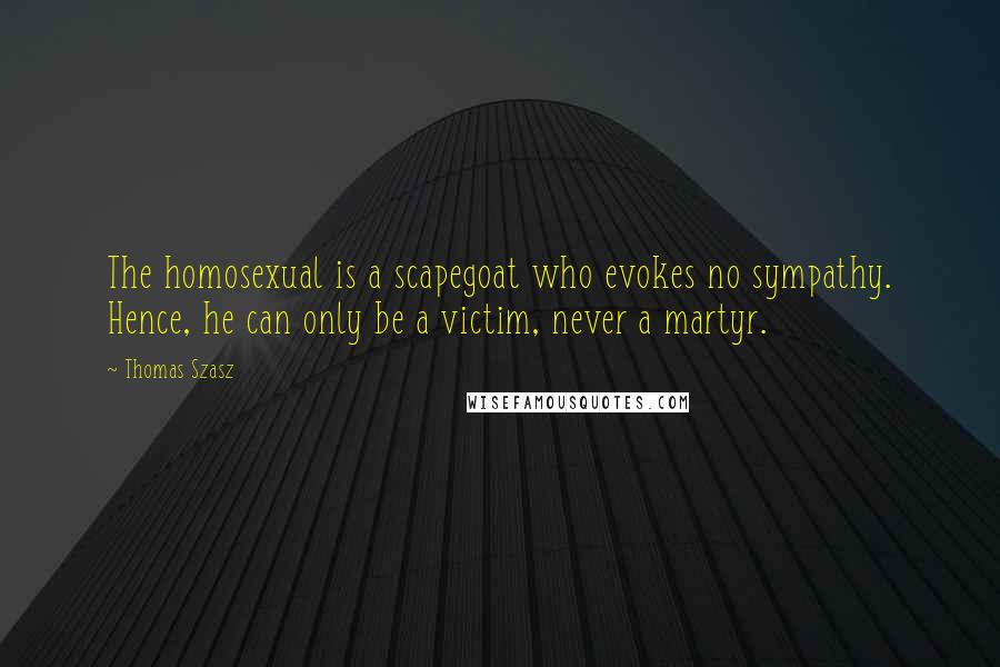 Thomas Szasz Quotes: The homosexual is a scapegoat who evokes no sympathy. Hence, he can only be a victim, never a martyr.