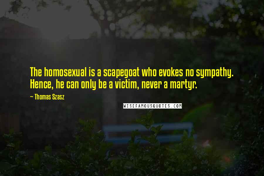 Thomas Szasz Quotes: The homosexual is a scapegoat who evokes no sympathy. Hence, he can only be a victim, never a martyr.