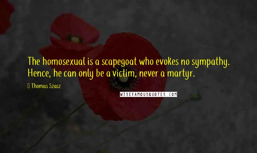 Thomas Szasz Quotes: The homosexual is a scapegoat who evokes no sympathy. Hence, he can only be a victim, never a martyr.