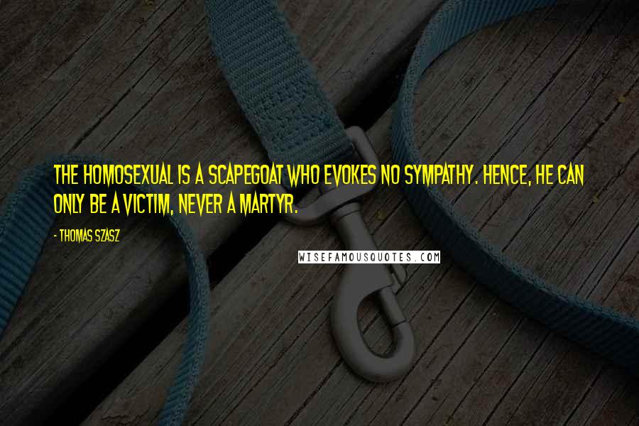 Thomas Szasz Quotes: The homosexual is a scapegoat who evokes no sympathy. Hence, he can only be a victim, never a martyr.