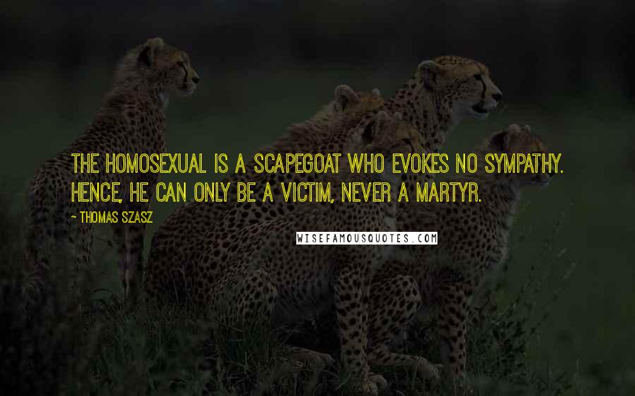 Thomas Szasz Quotes: The homosexual is a scapegoat who evokes no sympathy. Hence, he can only be a victim, never a martyr.