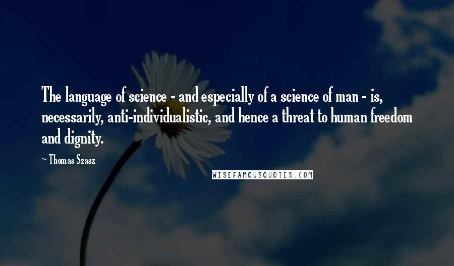 Thomas Szasz Quotes: The language of science - and especially of a science of man - is, necessarily, anti-individualistic, and hence a threat to human freedom and dignity.