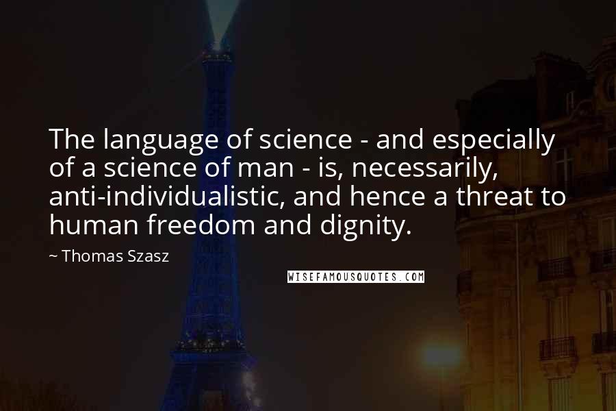 Thomas Szasz Quotes: The language of science - and especially of a science of man - is, necessarily, anti-individualistic, and hence a threat to human freedom and dignity.