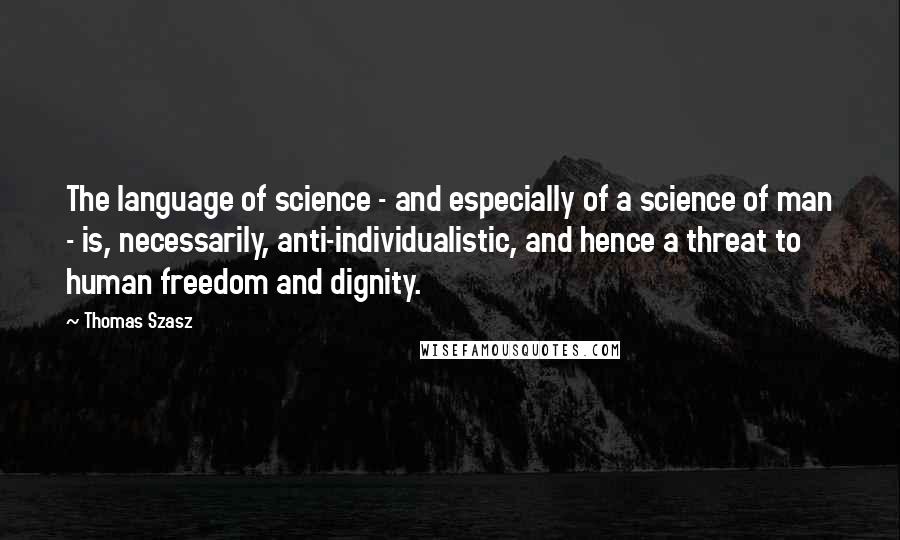 Thomas Szasz Quotes: The language of science - and especially of a science of man - is, necessarily, anti-individualistic, and hence a threat to human freedom and dignity.