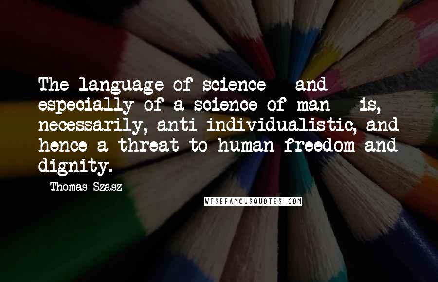 Thomas Szasz Quotes: The language of science - and especially of a science of man - is, necessarily, anti-individualistic, and hence a threat to human freedom and dignity.
