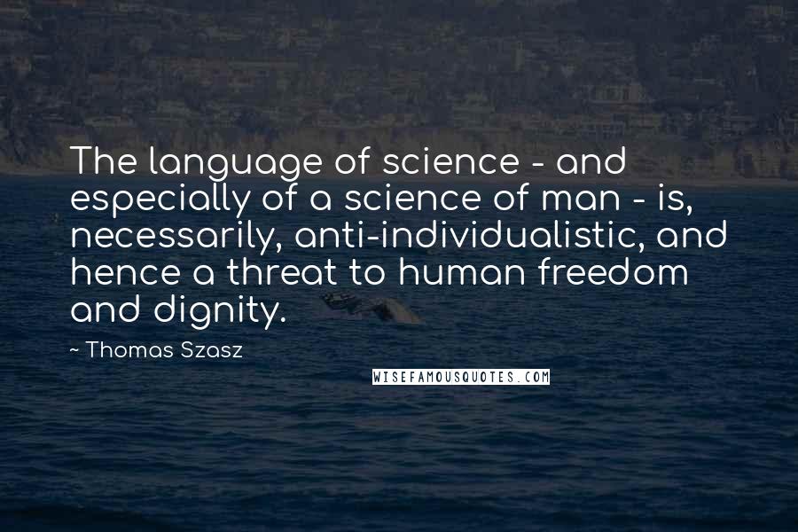 Thomas Szasz Quotes: The language of science - and especially of a science of man - is, necessarily, anti-individualistic, and hence a threat to human freedom and dignity.