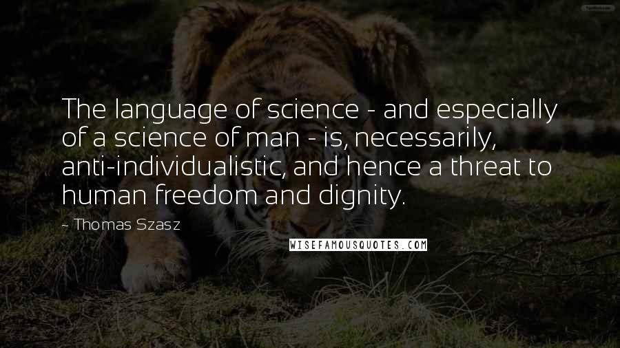 Thomas Szasz Quotes: The language of science - and especially of a science of man - is, necessarily, anti-individualistic, and hence a threat to human freedom and dignity.