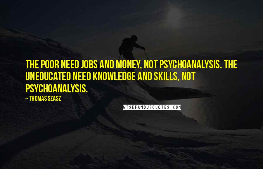 Thomas Szasz Quotes: The poor need jobs and money, not psychoanalysis. The uneducated need knowledge and skills, not psychoanalysis.