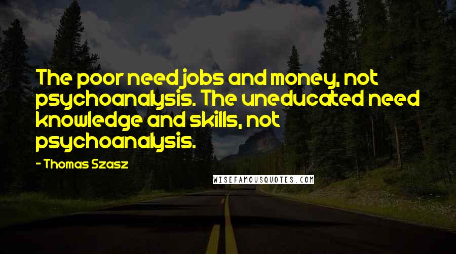 Thomas Szasz Quotes: The poor need jobs and money, not psychoanalysis. The uneducated need knowledge and skills, not psychoanalysis.