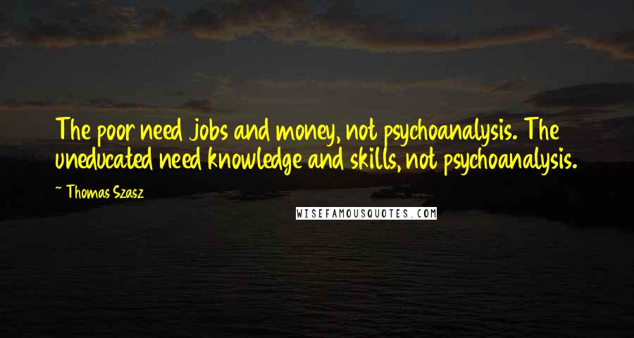 Thomas Szasz Quotes: The poor need jobs and money, not psychoanalysis. The uneducated need knowledge and skills, not psychoanalysis.