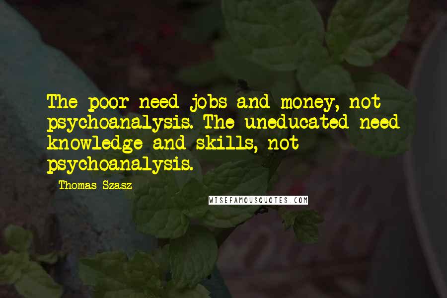 Thomas Szasz Quotes: The poor need jobs and money, not psychoanalysis. The uneducated need knowledge and skills, not psychoanalysis.