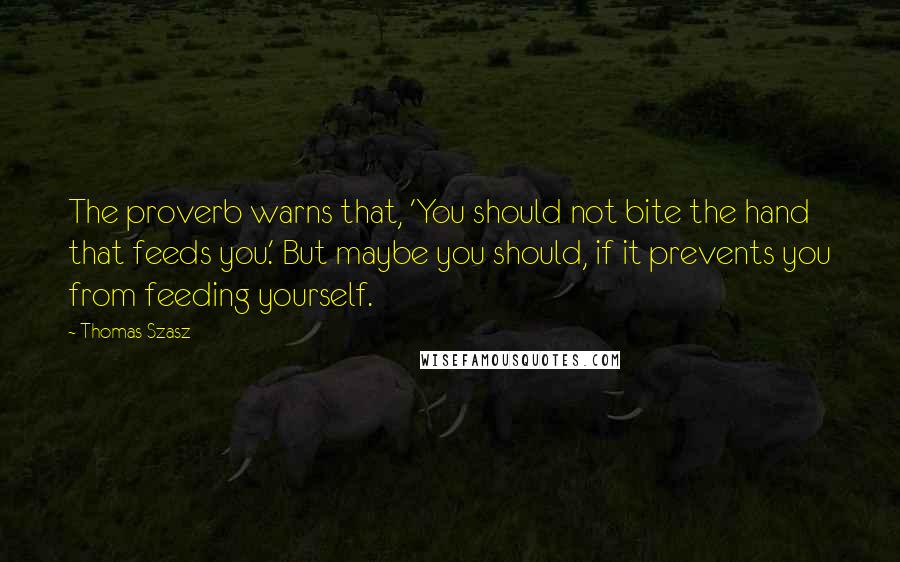 Thomas Szasz Quotes: The proverb warns that, 'You should not bite the hand that feeds you.' But maybe you should, if it prevents you from feeding yourself.