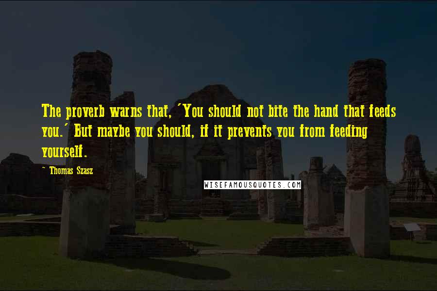 Thomas Szasz Quotes: The proverb warns that, 'You should not bite the hand that feeds you.' But maybe you should, if it prevents you from feeding yourself.