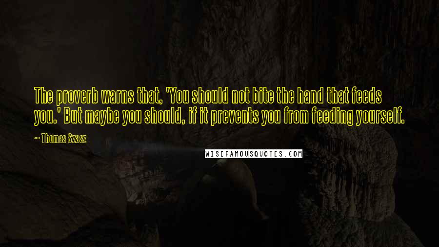 Thomas Szasz Quotes: The proverb warns that, 'You should not bite the hand that feeds you.' But maybe you should, if it prevents you from feeding yourself.