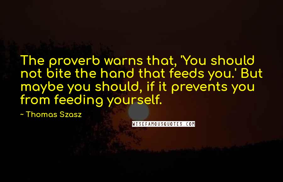 Thomas Szasz Quotes: The proverb warns that, 'You should not bite the hand that feeds you.' But maybe you should, if it prevents you from feeding yourself.