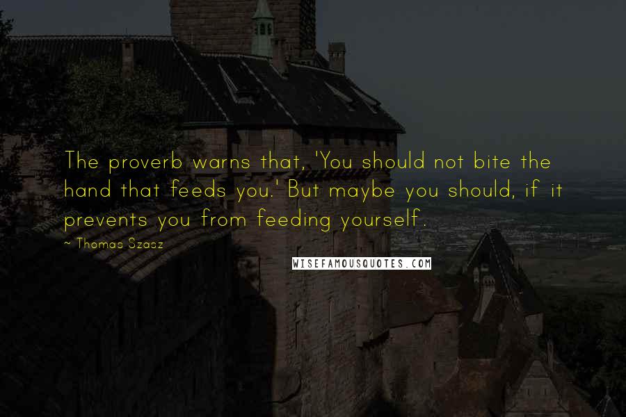 Thomas Szasz Quotes: The proverb warns that, 'You should not bite the hand that feeds you.' But maybe you should, if it prevents you from feeding yourself.