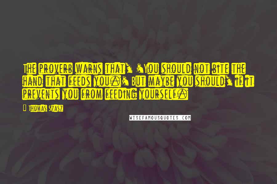 Thomas Szasz Quotes: The proverb warns that, 'You should not bite the hand that feeds you.' But maybe you should, if it prevents you from feeding yourself.