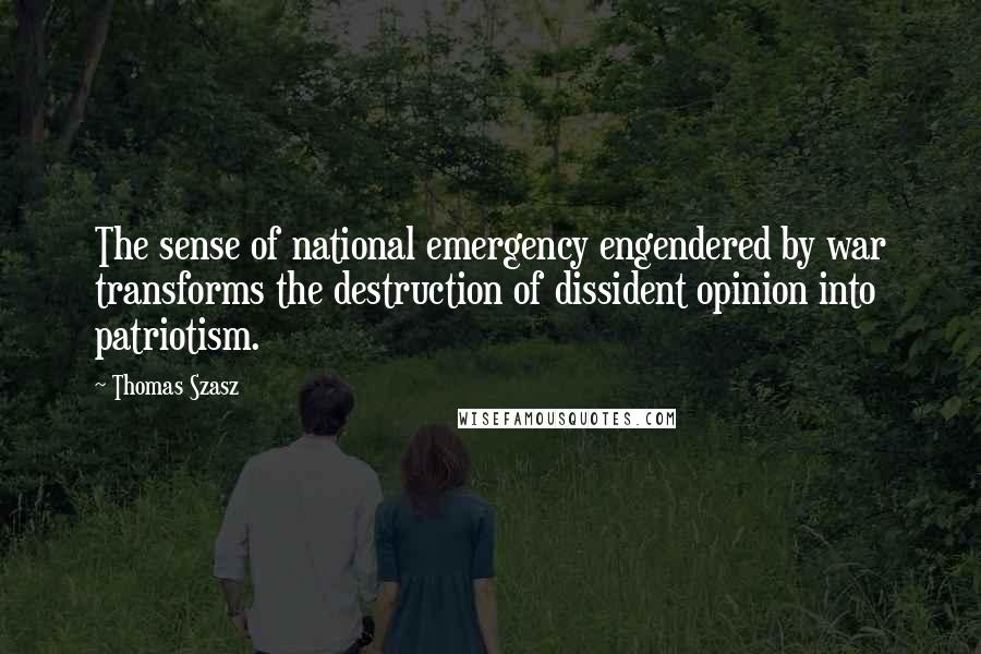 Thomas Szasz Quotes: The sense of national emergency engendered by war transforms the destruction of dissident opinion into patriotism.