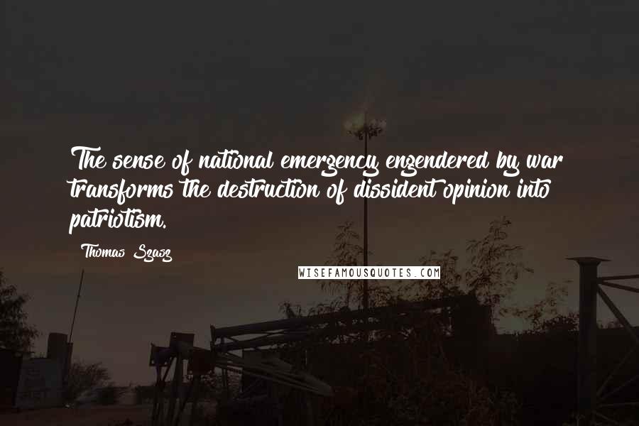 Thomas Szasz Quotes: The sense of national emergency engendered by war transforms the destruction of dissident opinion into patriotism.