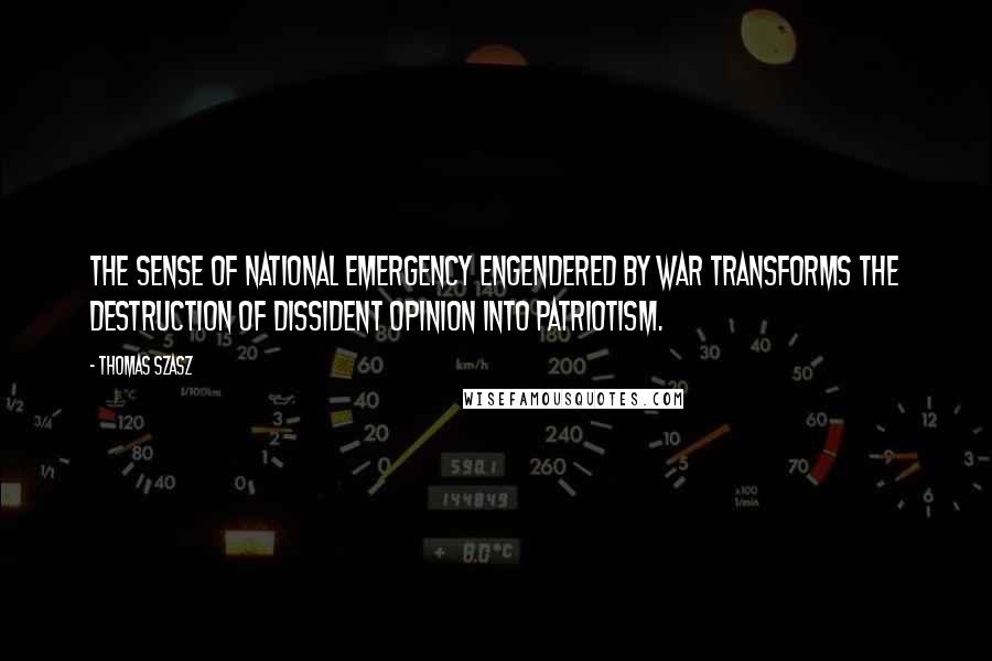 Thomas Szasz Quotes: The sense of national emergency engendered by war transforms the destruction of dissident opinion into patriotism.