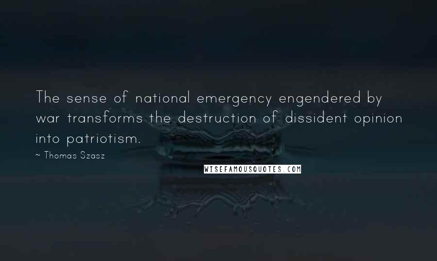 Thomas Szasz Quotes: The sense of national emergency engendered by war transforms the destruction of dissident opinion into patriotism.