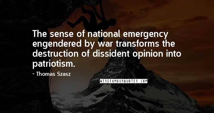 Thomas Szasz Quotes: The sense of national emergency engendered by war transforms the destruction of dissident opinion into patriotism.