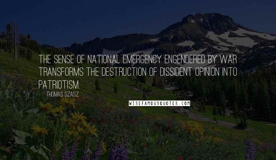 Thomas Szasz Quotes: The sense of national emergency engendered by war transforms the destruction of dissident opinion into patriotism.