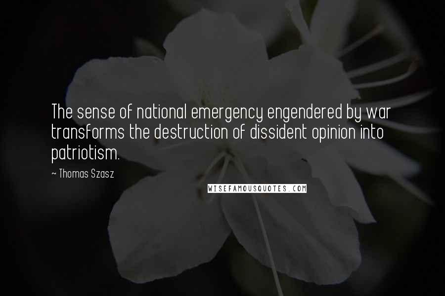 Thomas Szasz Quotes: The sense of national emergency engendered by war transforms the destruction of dissident opinion into patriotism.